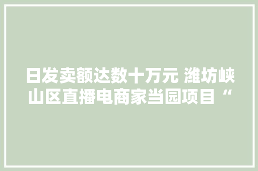 日发卖额达数十万元 潍坊峡山区直播电商家当园项目“开花结果”