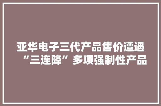亚华电子三代产品售价遭遇“三连降”多项强制性产品认证证书注销