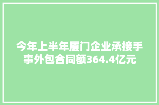 今年上半年厦门企业承接手事外包合同额364.4亿元