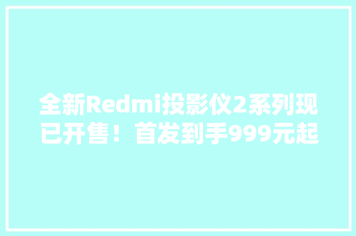 全新Redmi投影仪2系列现已开售！首发到手999元起