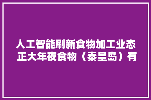 人工智能刷新食物加工业态 正大年夜食物（秦皇岛）有限公司建成亚洲最前辈分娩线 人工智能刷新食物加工业态 正大年夜食物（秦皇岛）有限公司建成亚洲最前辈分娩线 智能科技