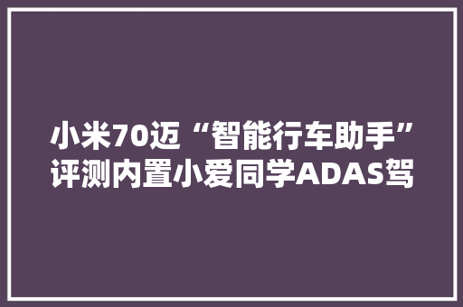 小米70迈“智能行车助手”评测内置小爱同学ADAS驾驶赞助 小米70迈“智能行车助手”评测内置小爱同学ADAS驾驶赞助 人工智能