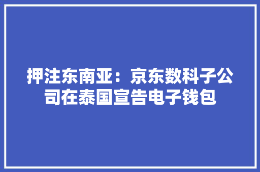 押注东南亚：京东数科子公司在泰国宣告电子钱包