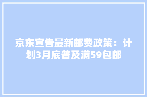 京东宣告最新邮费政策：计划3月底普及满59包邮