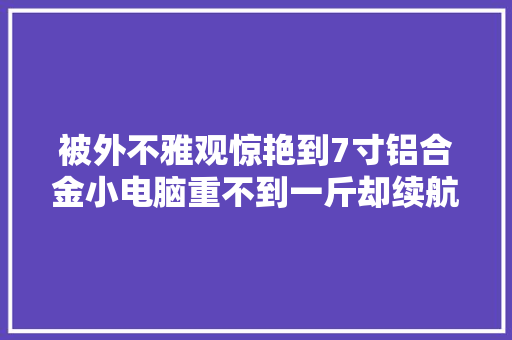 被外不雅观惊艳到7寸铝合金小电脑重不到一斤却续航12小时
