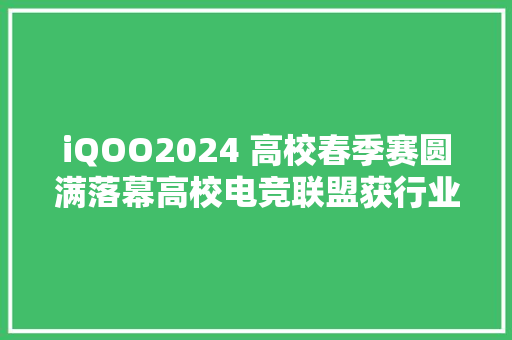 iQOO2024 高校春季赛圆满落幕高校电竞联盟获行业认证