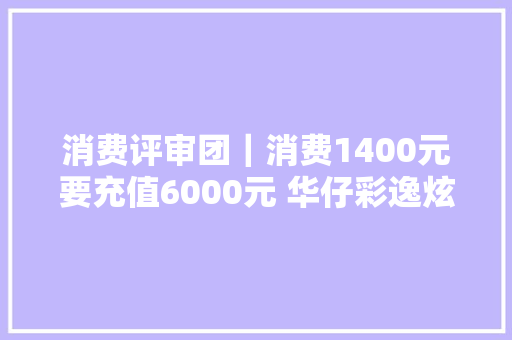 消费评审团｜消费1400元要充值6000元 华仔彩逸炫做头发想打折真难 消费评审团｜消费1400元要充值6000元 华仔彩逸炫做头发想打折真难 互联通信