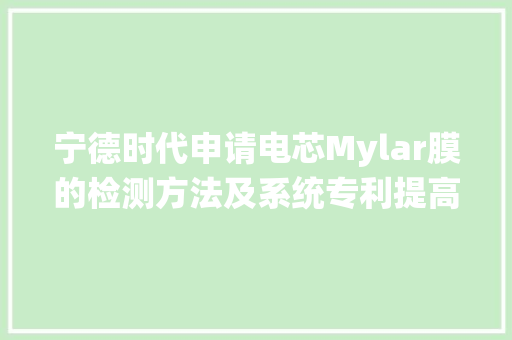 宁德时代申请电芯Mylar膜的检测方法及系统专利提高Mylar膜的间隙和翘起状态的检测准确度 宁德时代申请电芯Mylar膜的检测方法及系统专利提高Mylar膜的间隙和翘起状态的检测准确度 互联通信