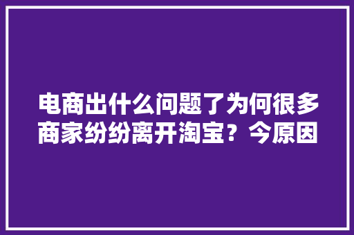 电商出什么问题了为何很多商家纷纷离开淘宝？今原因已被找到 电商出什么问题了为何很多商家纷纷离开淘宝？今原因已被找到 互联通信