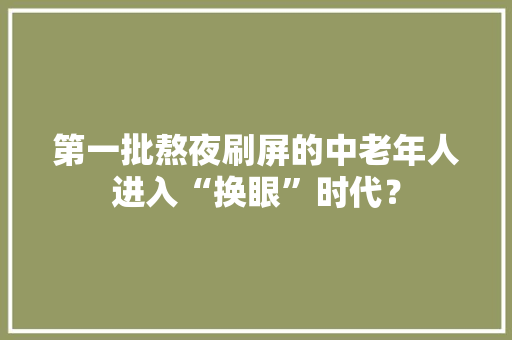第一批熬夜刷屏的中老年人进入“换眼”时代？