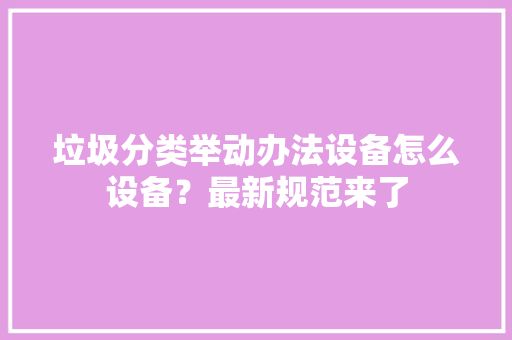 垃圾分类举动办法设备怎么设备？最新规范来了