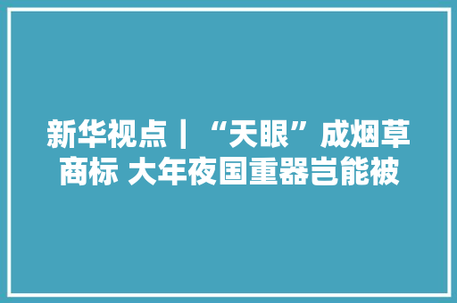 新华视点｜“天眼”成烟草商标 大年夜国重器岂能被如斯“营销”