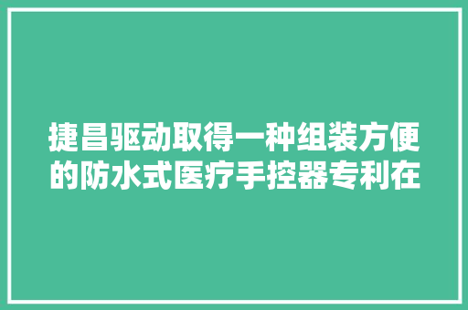 捷昌驱动取得一种组装方便的防水式医疗手控器专利在担保有较好的防水效果前提下组装方便 捷昌驱动取得一种组装方便的防水式医疗手控器专利在担保有较好的防水效果前提下组装方便 智能科技