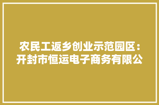 农民工返乡创业示范园区：开封市恒运电子商务有限公司