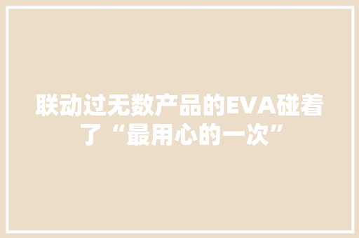 联动过无数产品的EVA碰着了“最用心的一次”