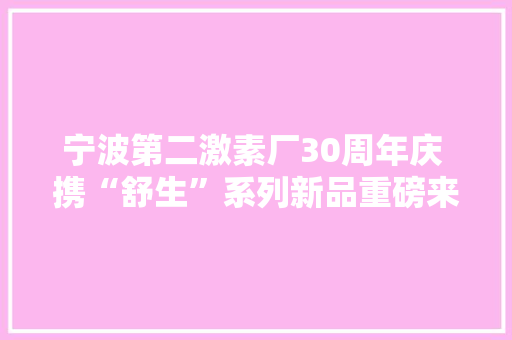 宁波第二激素厂30周年庆 携“舒生”系列新品重磅来袭