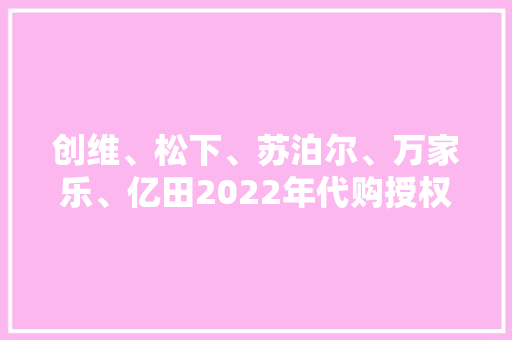 创维、松下、苏泊尔、万家乐、亿田2022年代购授权典礼在粤启动 创维、松下、苏泊尔、万家乐、亿田2022年代购授权典礼在粤启动 互联通信