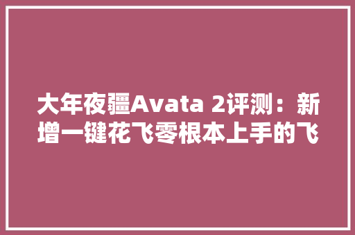 大年夜疆Avata 2评测：新增一键花飞零根本上手的飞行体验无人机