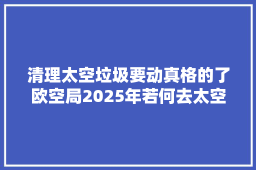 清理太空垃圾要动真格的了欧空局2025年若何去太空收受接收垃圾？