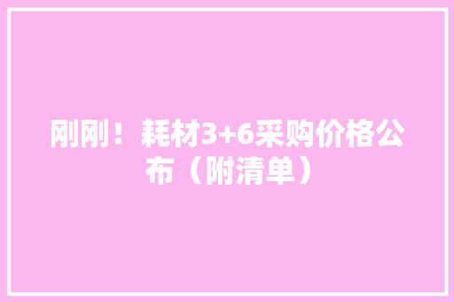 刚刚！耗材3+6采购价格公布（附清单）
