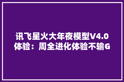 讯飞星火大年夜模型V4.0体验：周全进化体验不输GPT-4o
