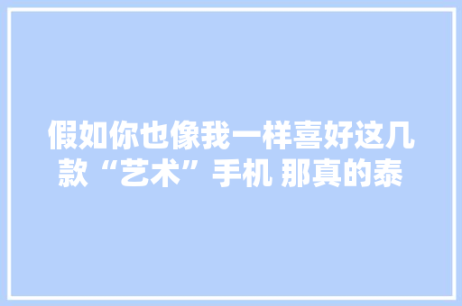 假如你也像我一样喜好这几款“艺术”手机 那真的泰酷辣！