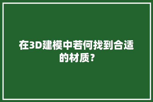 在3D建模中若何找到合适的材质？ 在3D建模中若何找到合适的材质？ 智能家居