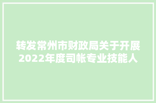 转发常州市财政局关于开展2022年度司帐专业技能人员连续教诲工作的通知