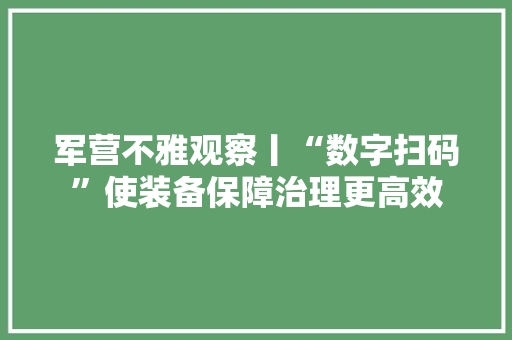 军营不雅观察丨“数字扫码”使装备保障治理更高效 智能科技