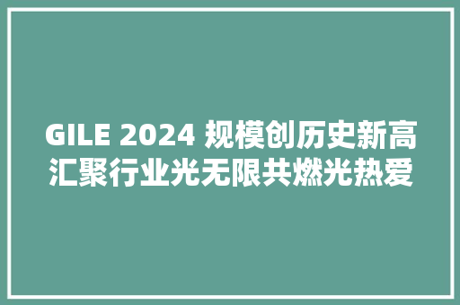 GILE 2024 规模创历史新高汇聚行业光无限共燃光热爱