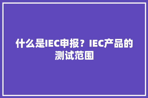 什么是IEC申报？IEC产品的测试范围