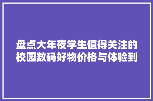 盘点大年夜学生值得关注的校园数码好物价格与体验到位谁更戳你？
