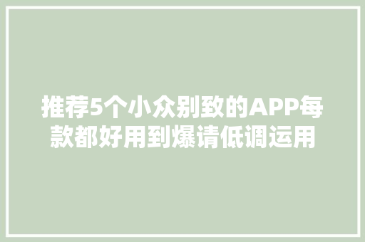 推荐5个小众别致的APP每款都好用到爆请低调运用