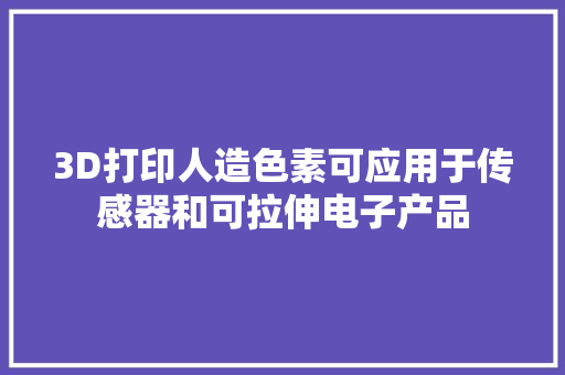 3D打印人造色素可应用于传感器和可拉伸电子产品 3D打印人造色素可应用于传感器和可拉伸电子产品 智能科技