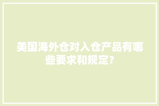 美国海外仓对入仓产品有哪些要求和规定？