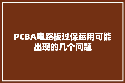 PCBA电路板过保运用可能出现的几个问题