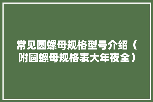 常见圆螺母规格型号介绍（附圆螺母规格表大年夜全） 常见圆螺母规格型号介绍（附圆螺母规格表大年夜全） 互联通信