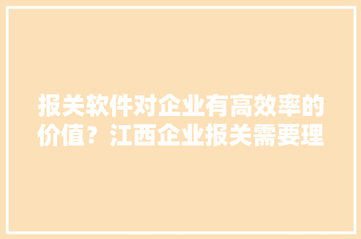报关软件对企业有高效率的价值？江西企业报关需要理解的四步？ 报关软件对企业有高效率的价值？江西企业报关需要理解的四步？ 互联通信