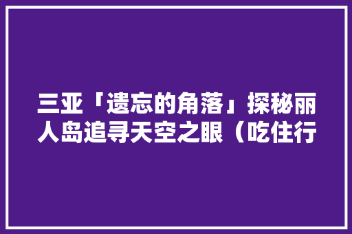三亚「遗忘的角落」探秘丽人岛追寻天空之眼（吃住行全攻略） 三亚「遗忘的角落」探秘丽人岛追寻天空之眼（吃住行全攻略） 互联通信