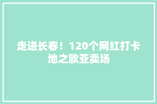 走进长春！120个网红打卡地之欧亚卖场