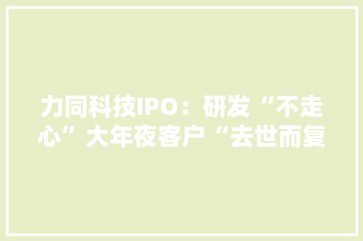 力同科技IPO：研发“不走心”大年夜客户“去世而复生” 力同科技IPO：研发“不走心”大年夜客户“去世而复生” 智能科技
