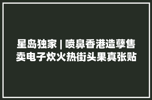 星岛独家 | 喷鼻香港造孽售卖电子炊火热街头果真张贴广告揽客！ 星岛独家 | 喷鼻香港造孽售卖电子炊火热街头果真张贴广告揽客！ 智能科技
