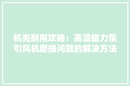 机壳耐用攻略：高温磁力泵引风机磨损问题的解决方法 机壳耐用攻略：高温磁力泵引风机磨损问题的解决方法 互联通信