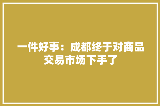 一件好事：成都终于对商品交易市场下手了