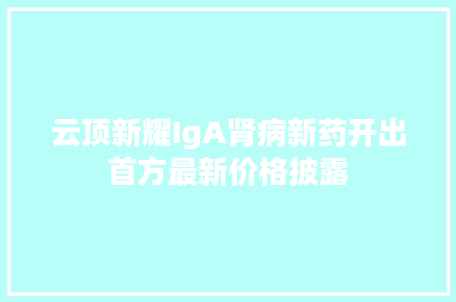 云顶新耀IgA肾病新药开出首方最新价格披露