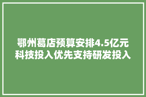 鄂州葛店预算安排4.5亿元科技投入优先支持研发投入大年夜的项目