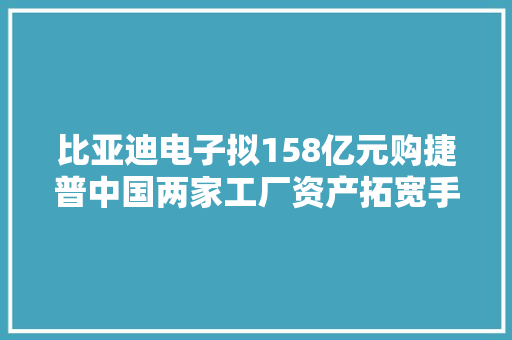 比亚迪电子拟158亿元购捷普中国两家工厂资产拓宽手机零部件营业