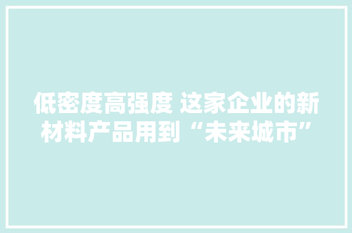 低密度高强度 这家企业的新材料产品用到“未来城市” 低密度高强度 这家企业的新材料产品用到“未来城市” 人工智能