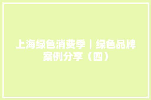 上海绿色消费季｜绿色品牌案例分享（四） 上海绿色消费季｜绿色品牌案例分享（四） 互联通信