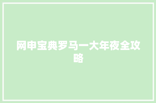 网申宝典罗马一大年夜全攻略 网申宝典罗马一大年夜全攻略 互联通信